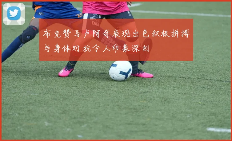 布克赞马卢阿奇表现出色积极拼搏与身体对抗令人印象深刻