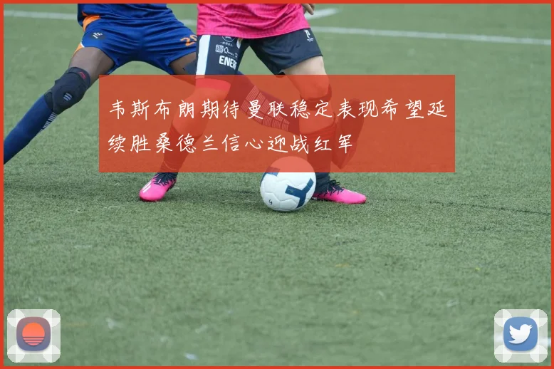 韦斯布朗期待曼联稳定表现希望延续胜桑德兰信心迎战红军