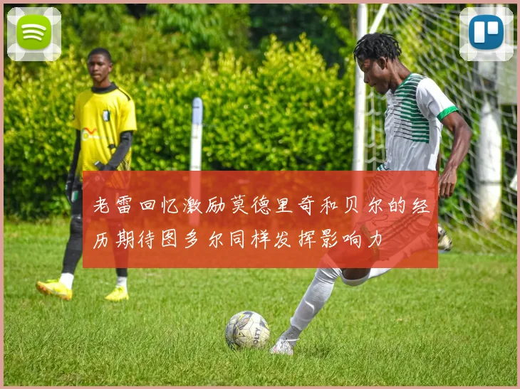 老雷回忆激励莫德里奇和贝尔的经历期待图多尔同样发挥影响力