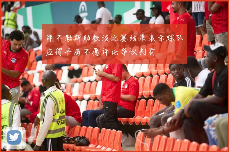 那不勒斯助教谈比赛结果表示球队应得平局不愿评论争议判罚