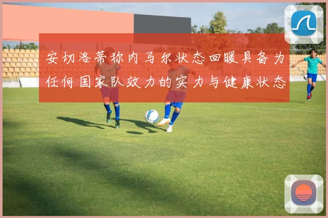 安切洛蒂称内马尔状态回暖具备为任何国家队效力的实力与健康状态