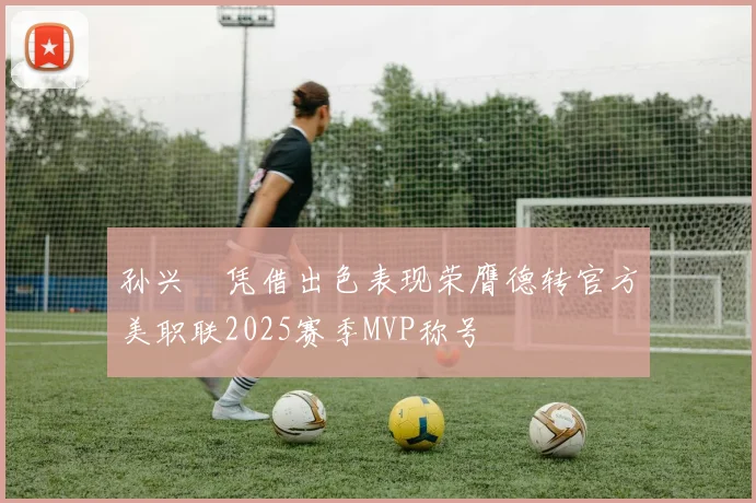 孙兴慜凭借出色表现荣膺德转官方美职联2025赛季MVP称号