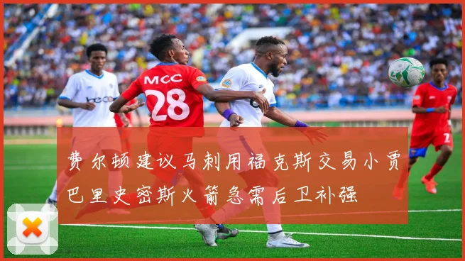 费尔顿建议马刺用福克斯交易小贾巴里史密斯火箭急需后卫补强