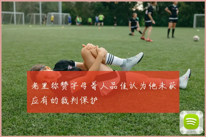 老里称赞字母哥人品佳认为他未获应有的裁判保护
