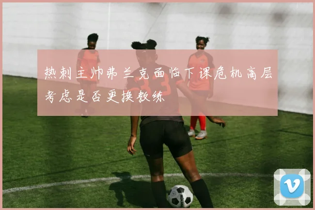 热刺主帅弗兰克面临下课危机高层考虑是否更换教练