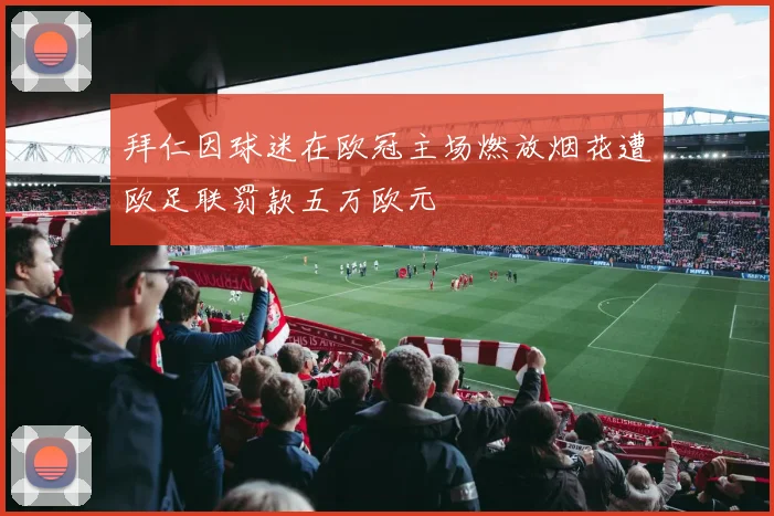 拜仁因球迷在欧冠主场燃放烟花遭欧足联罚款五万欧元