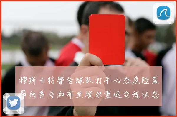穆斯卡特警告球队打平心态危险莱昂纳多与加布里埃尔重返合练状态