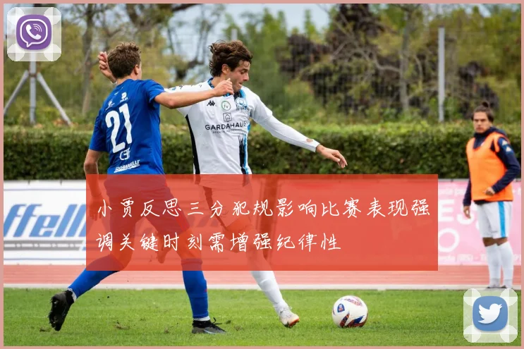 小贾反思三分犯规影响比赛表现强调关键时刻需增强纪律性