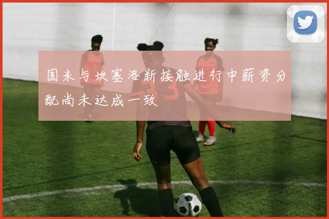 国米与坎塞洛新接触进行中薪资分配尚未达成一致
