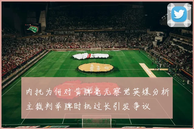 内托为何对黄牌毫无察觉英媒分析主裁判举牌时机过长引发争议