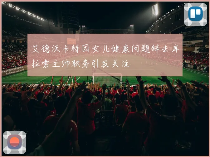 艾德沃卡特因女儿健康问题辞去库拉索主帅职务引发关注