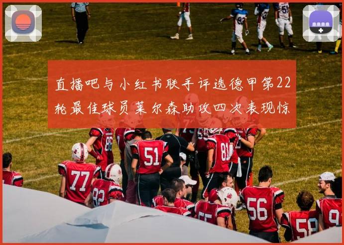 直播吧与小红书联手评选德甲第22轮最佳球员莱尔森助攻四次表现惊艳