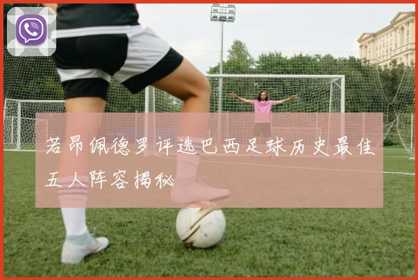 若昂佩德罗评选巴西足球历史最佳五人阵容揭秘