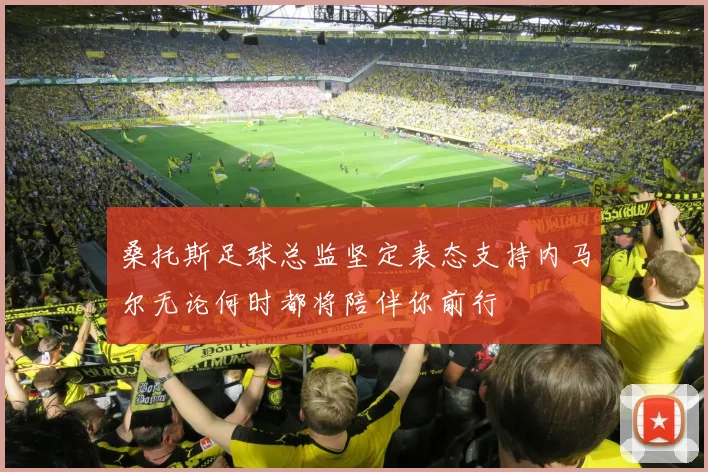 桑托斯足球总监坚定表态支持内马尔无论何时都将陪伴你前行