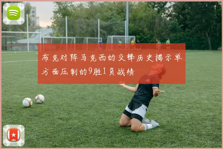 布克对阵马克西的交锋历史揭示单方面压制的9胜1负战绩