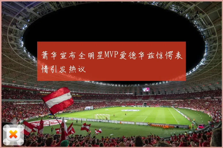 萧华宣布全明星MVP爱德华兹惊愕表情引发热议