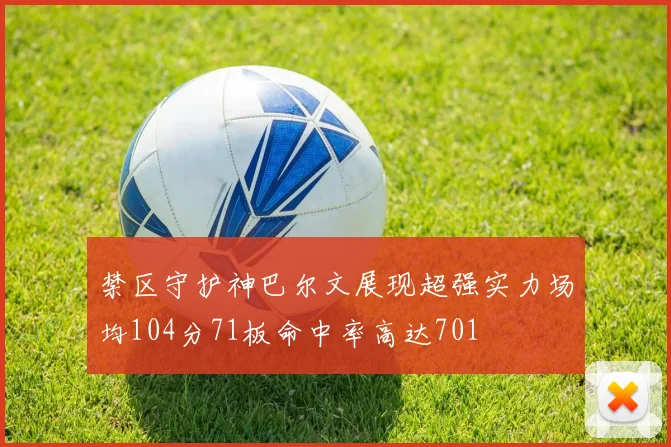 禁区守护神巴尔文展现超强实力场均104分71板命中率高达701