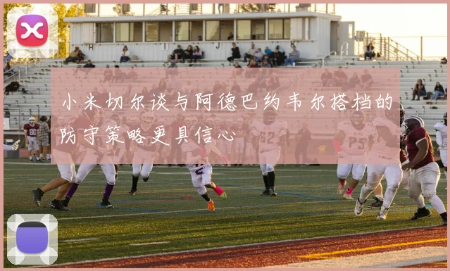 小米切尔谈与阿德巴约韦尔搭档的防守策略更具信心