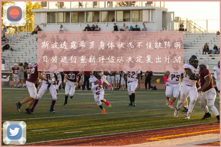 斯波透露希罗身体状况不佳缺阵明日将进行重新评估以决定复出计划