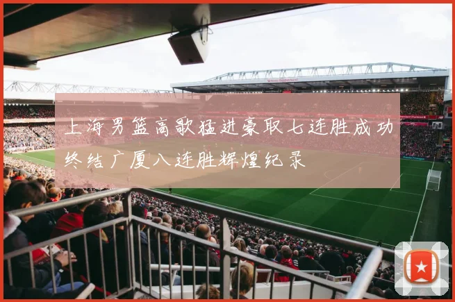 上海男篮高歌猛进豪取七连胜成功终结广厦八连胜辉煌纪录