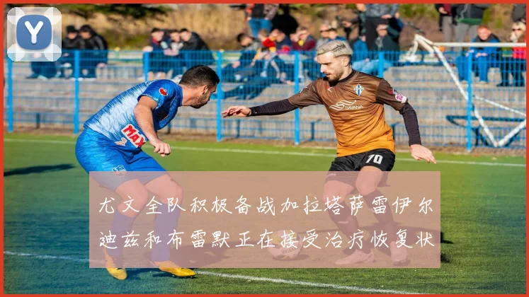 尤文全队积极备战加拉塔萨雷伊尔迪兹和布雷默正在接受治疗恢复状态
